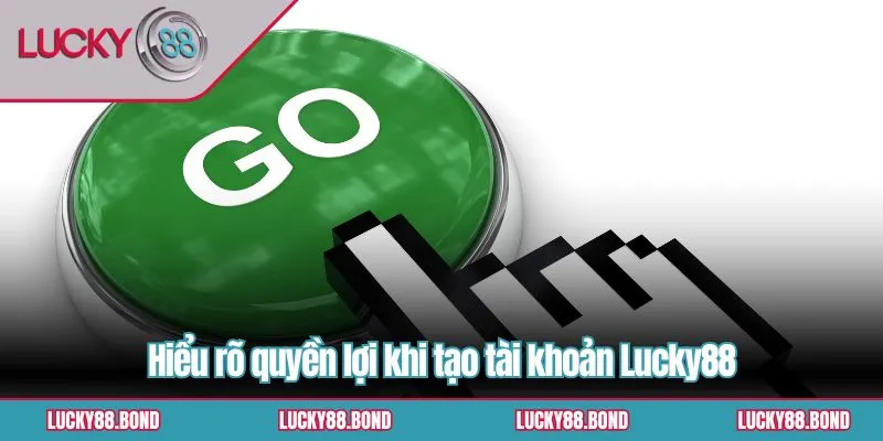 Hiểu rõ quyền lợi khi tạo tài khoản Lucky88