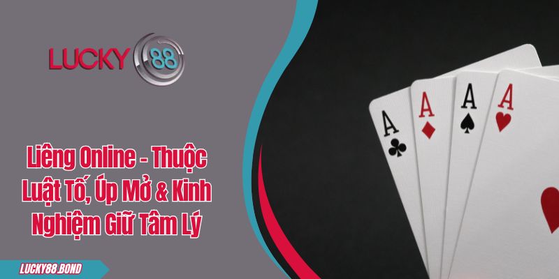 Liêng Online - Thuộc Luật Tố, Úp Mở & Kinh Nghiệm Giữ Tâm Lý